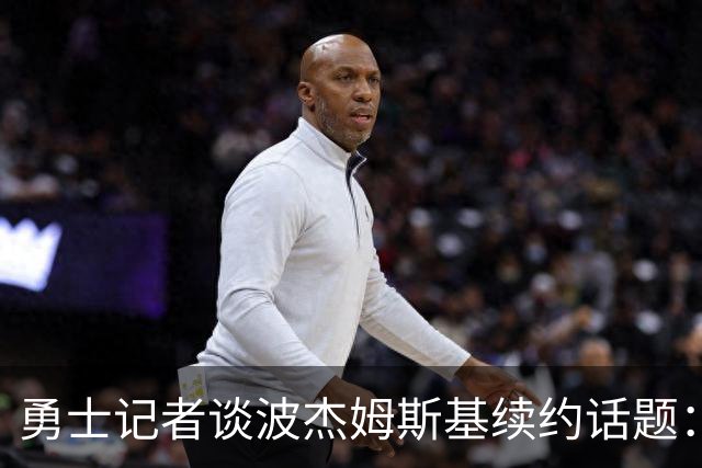 勇士记者谈波杰姆斯基续约话题：他的风格让其价值难以被准确评估