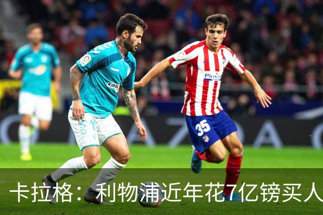 卡拉格：利物浦近年花7亿镑买人，伊劳拉接手的却是一副“烂牌”